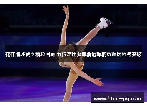 花样滑冰赛季精彩回顾 五位杰出女单滑冠军的辉煌历程与突破