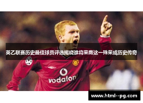 英乙联赛历史最佳球员评选揭晓谁将荣膺这一殊荣成历史传奇 英乙联赛历史最佳球员评选揭晓谁将荣膺这一殊荣成历史传奇