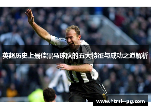 英超历史上最佳黑马球队的五大特征与成功之道解析 英超历史上最佳黑马球队的五大特征与成功之道解析