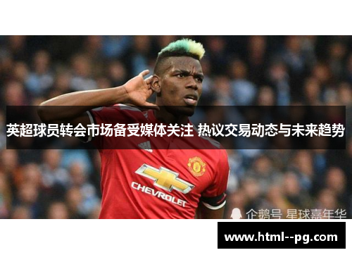 英超球员转会市场备受媒体关注 热议交易动态与未来趋势