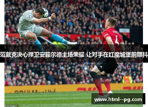 范戴克决心捍卫安菲尔德主场荣耀 让对手在红魔城堡前颤抖 范戴克决心捍卫安菲尔德主场荣耀 让对手在红魔城堡前颤抖