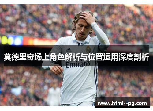 莫德里奇场上角色解析与位置运用深度剖析