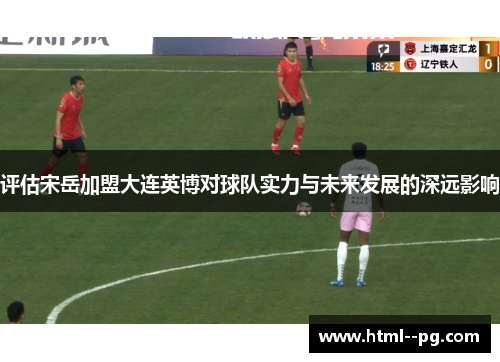 评估宋岳加盟大连英博对球队实力与未来发展的深远影响 评估宋岳加盟大连英博对球队实力与未来发展的深远影响