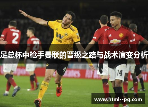 足总杯中枪手曼联的晋级之路与战术演变分析 足总杯中枪手曼联的晋级之路与战术演变分析