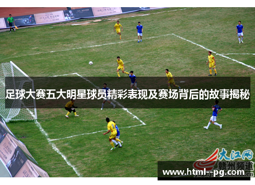 足球大赛五大明星球员精彩表现及赛场背后的故事揭秘 足球大赛五大明星球员精彩表现及赛场背后的故事揭秘