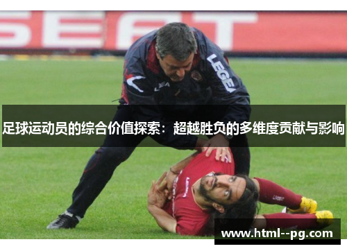 足球运动员的综合价值探索:超越胜负的多维度贡献与影响 足球运动员的综合价值探索:超越胜负的多维度贡献与影响
