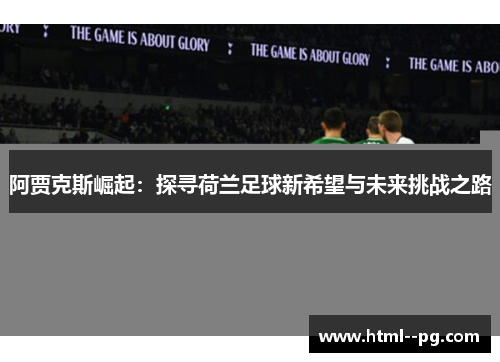 阿贾克斯崛起:探寻荷兰足球新希望与未来挑战之路 阿贾克斯崛起:探寻荷兰足球新希望与未来挑战之路