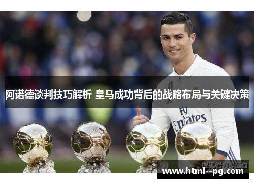阿诺德谈判技巧解析 皇马成功背后的战略布局与关键决策 阿诺德谈判技巧解析 皇马成功背后的战略布局与关键决策