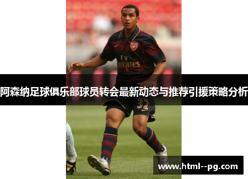 阿森纳足球俱乐部球员转会最新动态与推荐引援策略分析