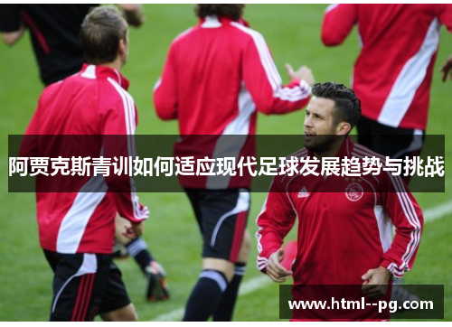 阿贾克斯青训如何适应现代足球发展趋势与挑战 阿贾克斯青训如何适应现代足球发展趋势与挑战