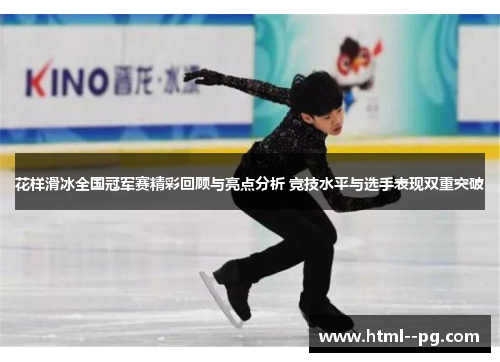 花样滑冰全国冠军赛精彩回顾与亮点分析 竞技水平与选手表现双重突破 花样滑冰全国冠军赛精彩回顾与亮点分析 竞技水平与选手表现双重突破