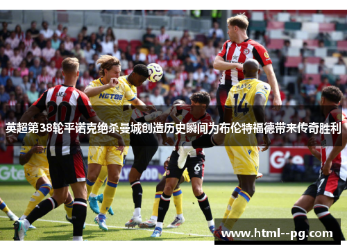 英超第38轮平诺克绝杀曼城创造历史瞬间为布伦特福德带来传奇胜利