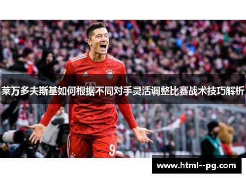 莱万多夫斯基如何根据不同对手灵活调整比赛战术技巧解析
