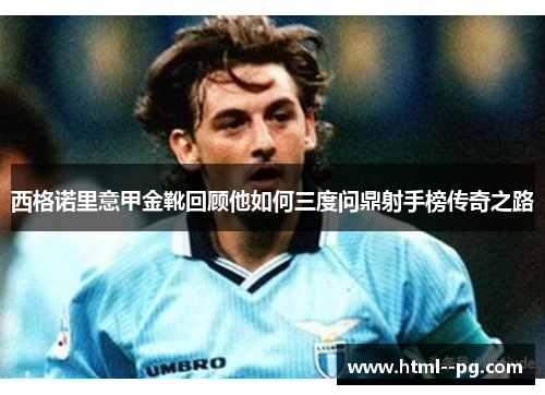 西格诺里意甲金靴回顾他如何三度问鼎射手榜传奇之路
