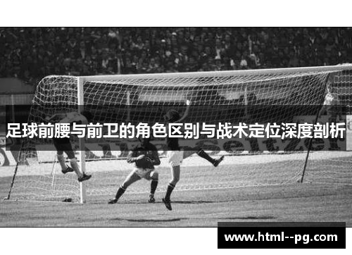 足球前腰与前卫的角色区别与战术定位深度剖析