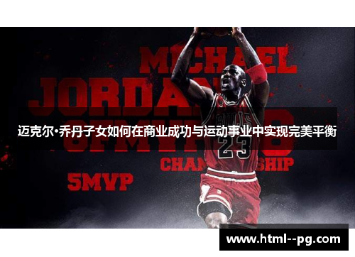 迈克尔·乔丹子女如何在商业成功与运动事业中实现完美平衡