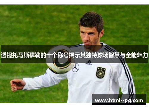 透视托马斯穆勒的十个称号揭示其独特球场智慧与全能魅力