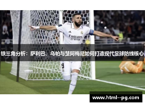 铁三角分析：萨利巴、乌帕与楚阿梅尼如何打造现代足球防线核心