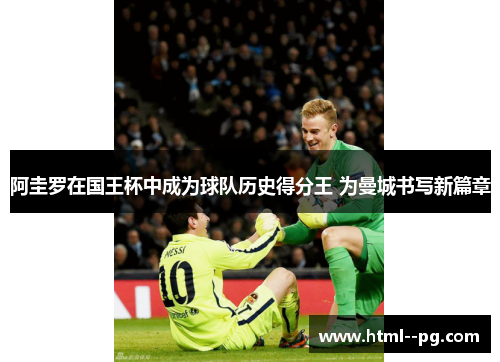 阿圭罗在国王杯中成为球队历史得分王 为曼城书写新篇章