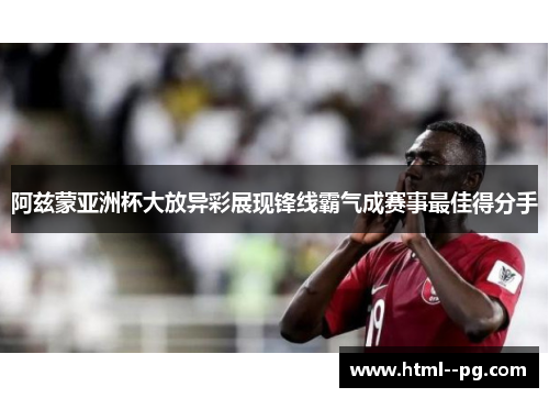 阿兹蒙亚洲杯大放异彩展现锋线霸气成赛事最佳得分手