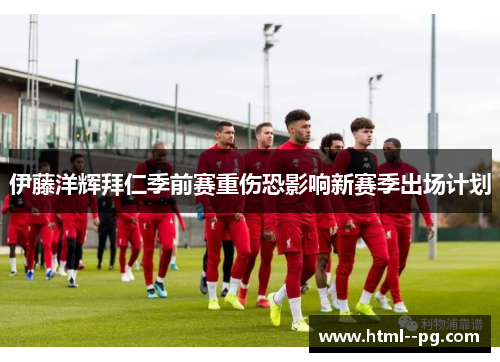 伊藤洋辉拜仁季前赛重伤恐影响新赛季出场计划