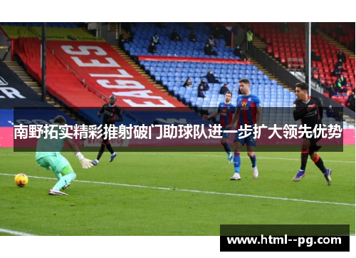 南野拓实精彩推射破门助球队进一步扩大领先优势