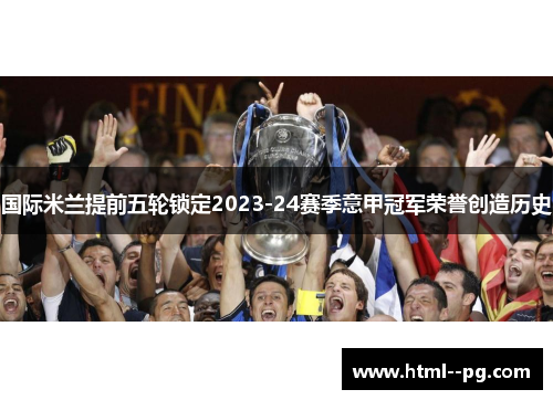 国际米兰提前五轮锁定2023-24赛季意甲冠军荣誉创造历史