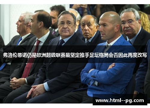 弗洛伦蒂诺仍是欧洲超级联赛最坚定推手足坛格局会否因此再度改写 弗洛伦蒂诺仍是欧洲超级联赛最坚定推手足坛格局会否因此再度改写