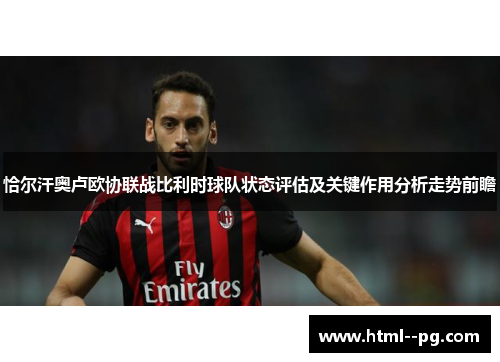 恰尔汗奥卢欧协联战比利时球队状态评估及关键作用分析走势前瞻 恰尔汗奥卢欧协联战比利时球队状态评估及关键作用分析走势前瞻