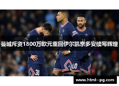 曼城斥资1800万欧元重回伊尔凯京多安续写辉煌 曼城斥资1800万欧元重回伊尔凯京多安续写辉煌