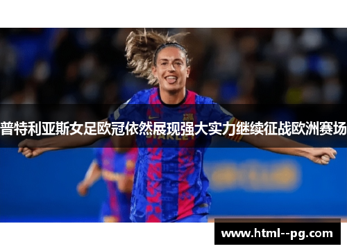 普特利亚斯女足欧冠依然展现强大实力继续征战欧洲赛场 普特利亚斯女足欧冠依然展现强大实力继续征战欧洲赛场