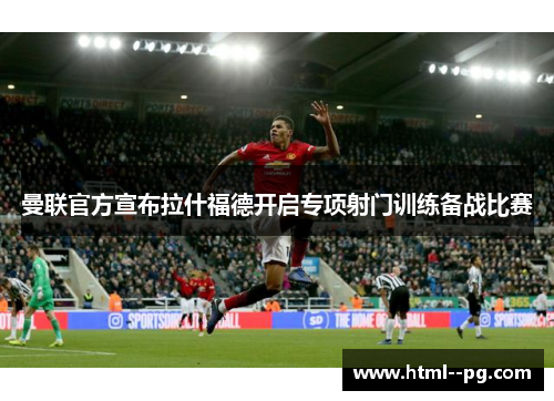 曼联官方宣布拉什福德开启专项射门训练备战比赛 曼联官方宣布拉什福德开启专项射门训练备战比赛