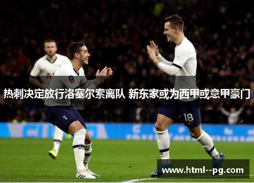 热刺决定放行洛塞尔索离队 新东家或为西甲或意甲豪门 热刺决定放行洛塞尔索离队 新东家或为西甲或意甲豪门