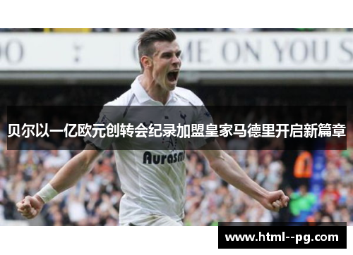 贝尔以一亿欧元创转会纪录加盟皇家马德里开启新篇章 贝尔以一亿欧元创转会纪录加盟皇家马德里开启新篇章