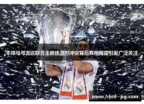 本泽马与吉达联合主教练激烈冲突背后真相揭露引发广泛关注