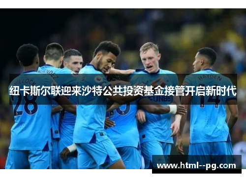 纽卡斯尔联迎来沙特公共投资基金接管开启新时代