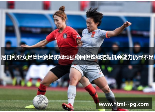 尼日利亚女足奥运赛场防线顽强稳固但锋线把握机会能力仍显不足 尼日利亚女足奥运赛场防线顽强稳固但锋线把握机会能力仍显不足
