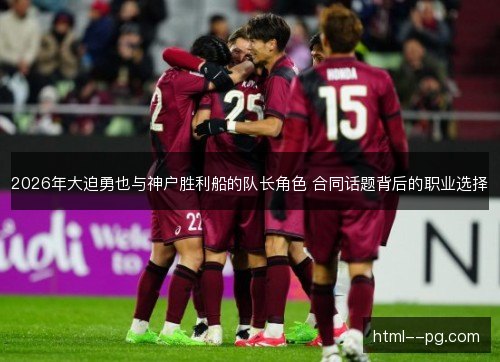 2026年大迫勇也与神户胜利船的队长角色 合同话题背后的职业选择